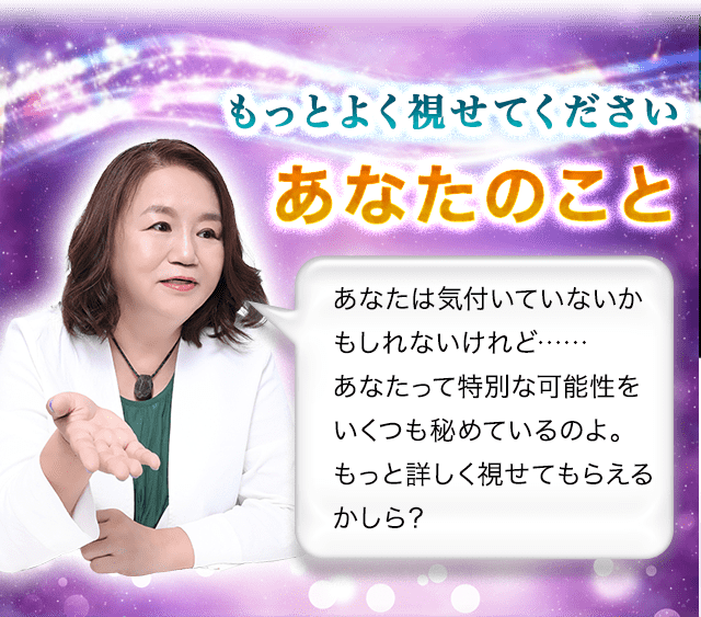 もっとよく視せてください　あなたのこと　あなたは気付いていないかもしれないけれど……あなたって特別な可能性をいくつも秘めているのよ。もっと詳しく視せてもらえるかしら？